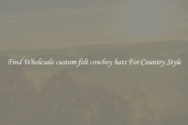 Find Wholesale custom felt cowboy hats For Country Style