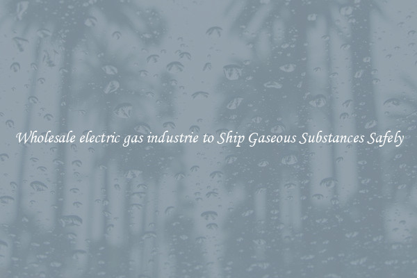 Wholesale electric gas industrie to Ship Gaseous Substances Safely