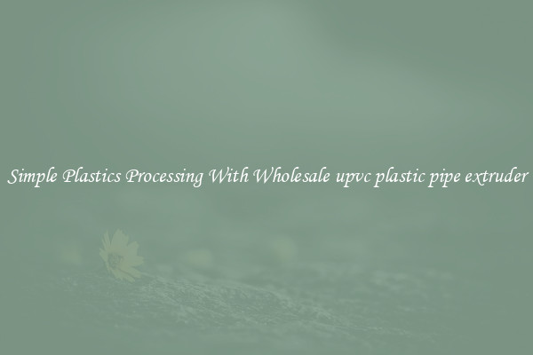 Simple Plastics Processing With Wholesale upvc plastic pipe extruder