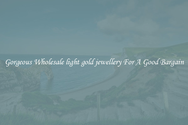 Gorgeous Wholesale light gold jewellery For A Good Bargain