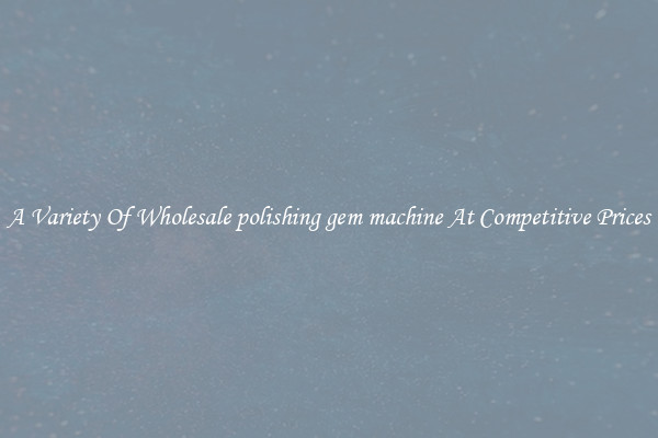 A Variety Of Wholesale polishing gem machine At Competitive Prices