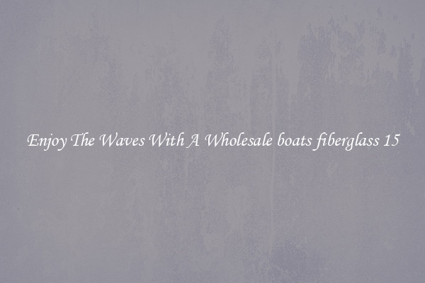 Enjoy The Waves With A Wholesale boats fiberglass 15