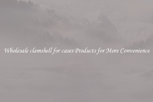 Wholesale clamshell for cases Products for More Convenience