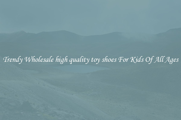 Trendy Wholesale high quality toy shoes For Kids Of All Ages