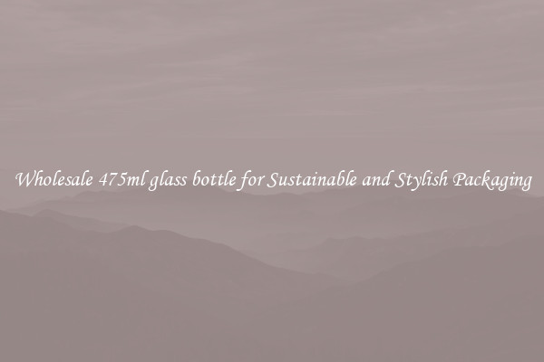Wholesale 475ml glass bottle for Sustainable and Stylish Packaging