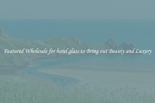 Featured Wholesale for hotel glass to Bring out Beauty and Luxury