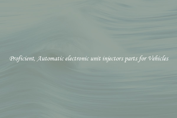Proficient, Automatic electronic unit injectors parts for Vehicles
