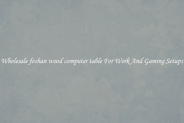 Wholesale foshan wood computer table For Work And Gaming Setups