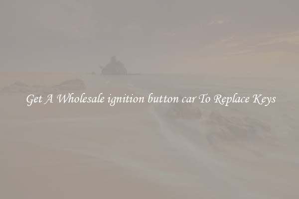 Get A Wholesale ignition button car To Replace Keys