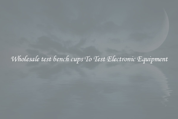 Wholesale test bench cups To Test Electronic Equipment