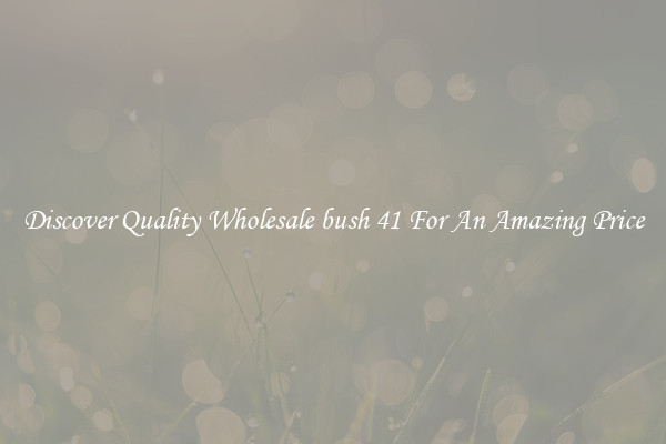 Discover Quality Wholesale bush 41 For An Amazing Price