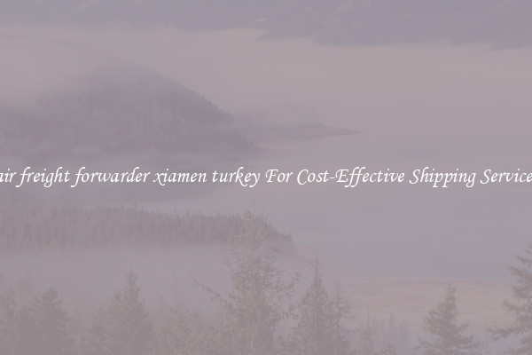 air freight forwarder xiamen turkey For Cost-Effective Shipping Services
