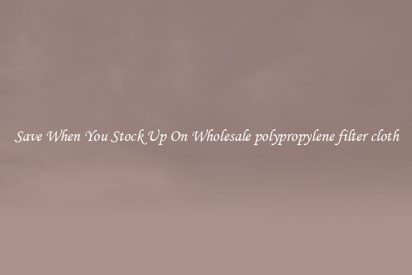 Save When You Stock Up On Wholesale polypropylene filter cloth