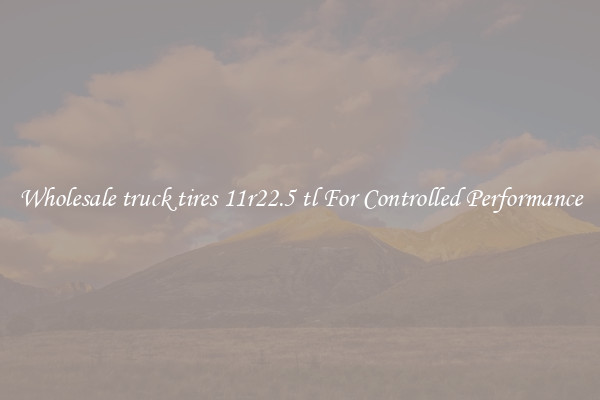Wholesale truck tires 11r22.5 tl For Controlled Performance