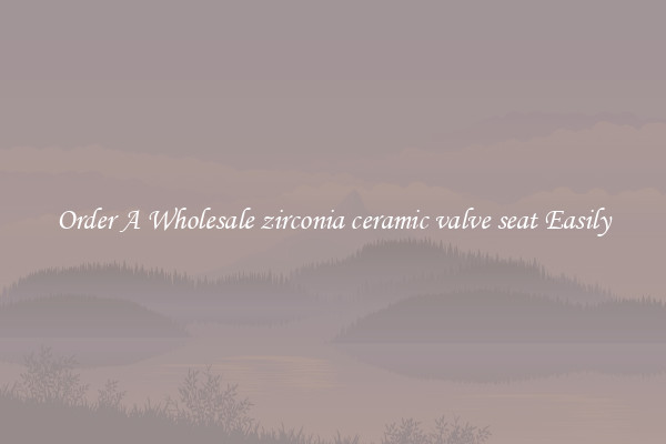 Order A Wholesale zirconia ceramic valve seat Easily