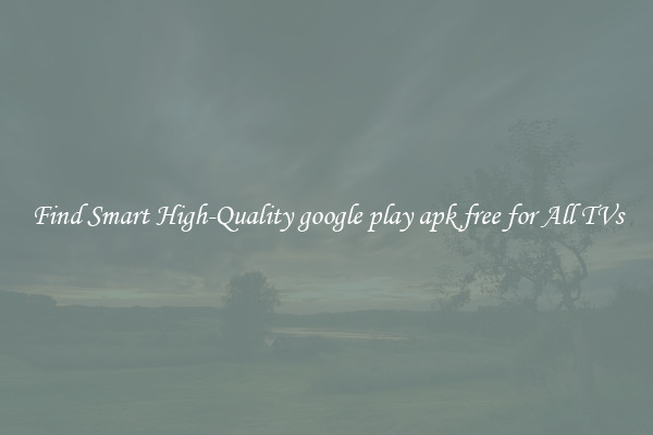 Find Smart High-Quality google play apk free for All TVs