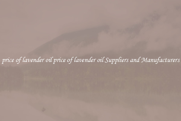price of lavender oil price of lavender oil Suppliers and Manufacturers