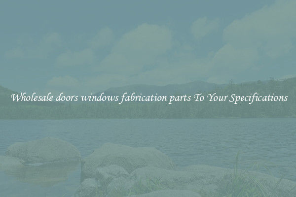 Wholesale doors windows fabrication parts To Your Specifications