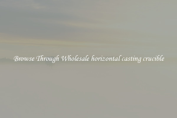 Browse Through Wholesale horizontal casting crucible