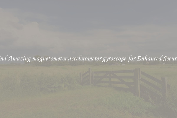 Find Amazing magnetometer accelerometer gyroscope for Enhanced Security