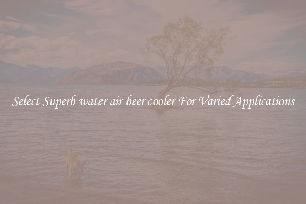 Select Superb water air beer cooler For Varied Applications