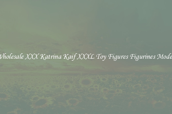 Wholesale XXX Katrina Kaif XXXL Toy Figures Figurines Models