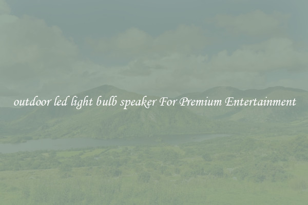 outdoor led light bulb speaker For Premium Entertainment