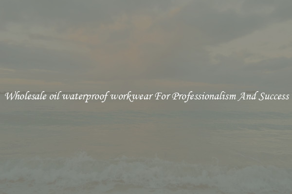 Wholesale oil waterproof workwear For Professionalism And Success