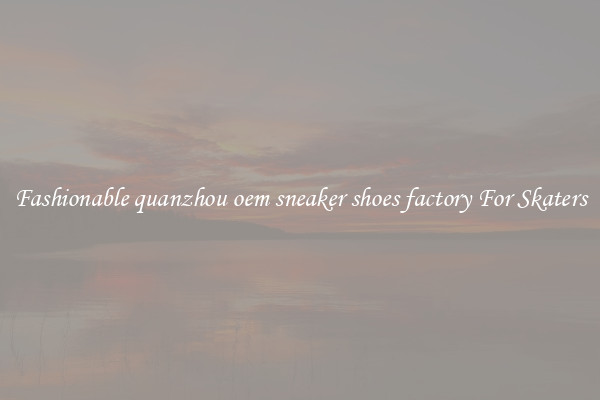 Fashionable quanzhou oem sneaker shoes factory For Skaters