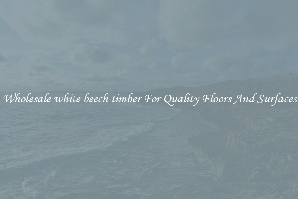 Wholesale white beech timber For Quality Floors And Surfaces