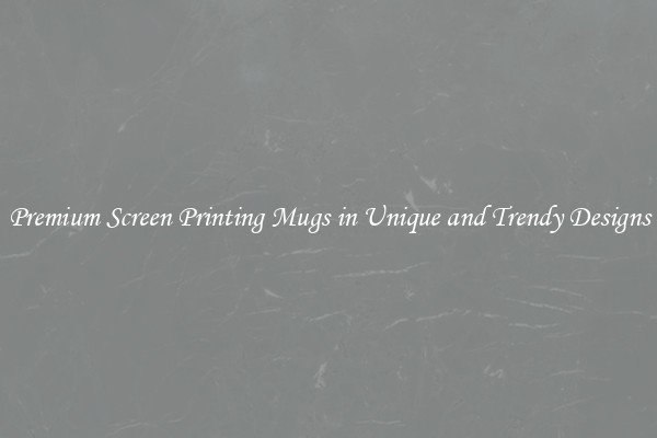 Premium Screen Printing Mugs in Unique and Trendy Designs