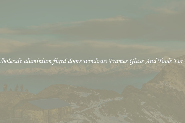 Get Wholesale aluminium fixed doors windows Frames Glass And Tools For Repair