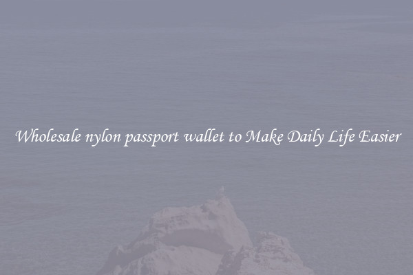 Wholesale nylon passport wallet to Make Daily Life Easier